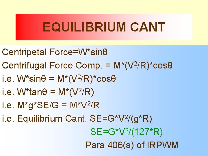 EQUILIBRIUM CANT Centripetal Force=W*sinθ Centrifugal Force Comp. = M*(V 2/R)*cosθ i. e. W*sinθ =
