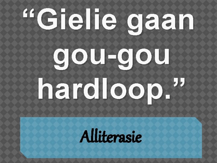 “Gielie gaan gou-gou hardloop. ” Alliterasie 