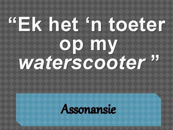 “Ek het ‘n toeter op my waterscooter ” Assonansie 
