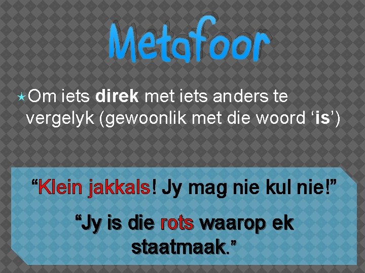Metafoor Om iets direk met iets anders te vergelyk (gewoonlik met die woord ‘is’)
