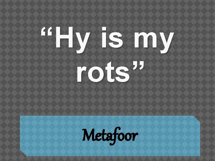 “Hy is my rots” Metafoor 