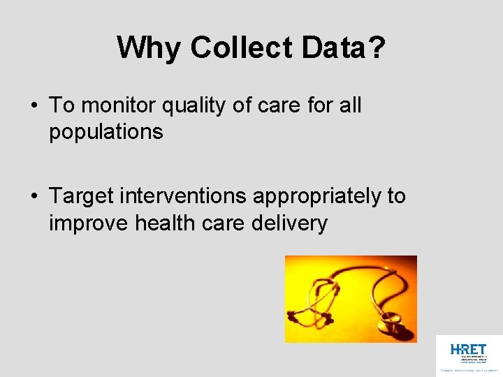 Why Collect Data? • To monitor quality of care for all populations • Target