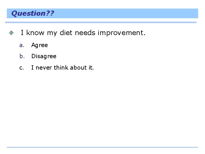 Question? ? I know my diet needs improvement. a. Agree b. Disagree c. I