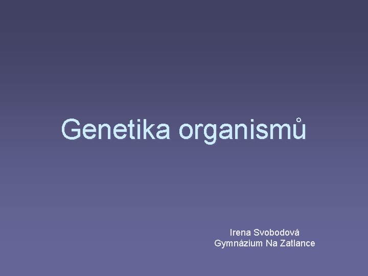 Genetika organismů Irena Svobodová Gymnázium Na Zatlance 