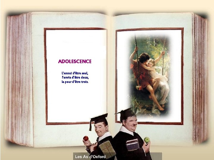 ADOLESCENCE L'ennui d'être seul, l'envie d'être deux, la peur d'être trois. 