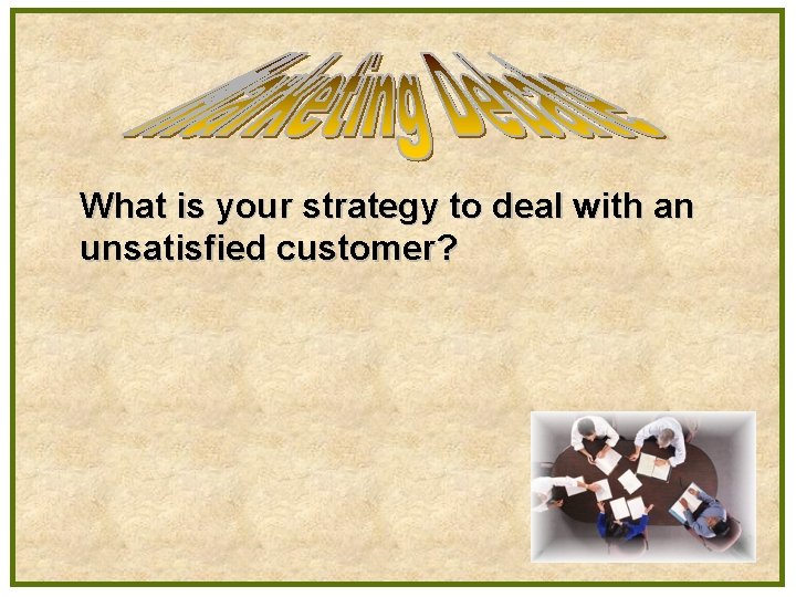 What is your strategy to deal with an unsatisfied customer? 