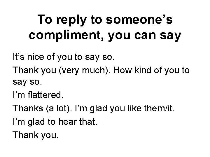 To reply to someone’s compliment, you can say It’s nice of you to say