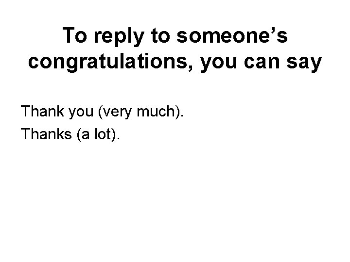 To reply to someone’s congratulations, you can say Thank you (very much). Thanks (a