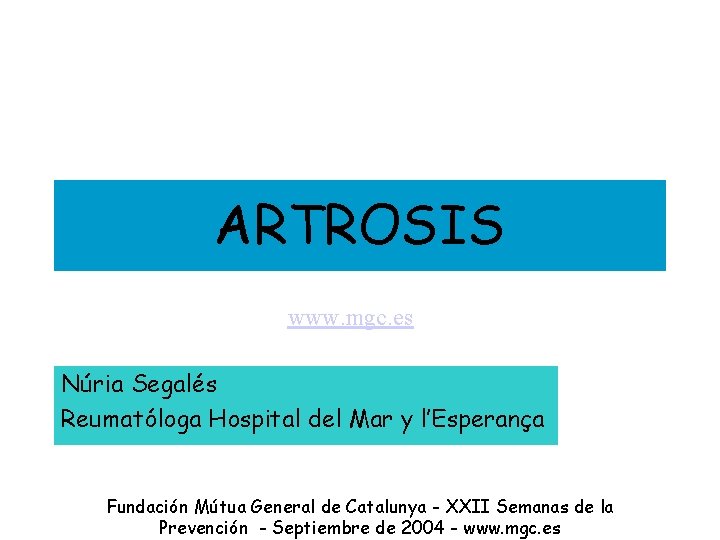 ARTROSIS www. mgc. es Núria Segalés Reumatóloga Hospital del Mar y l’Esperança Fundación Mútua