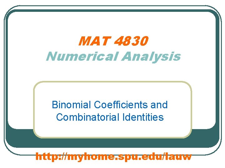 MAT 4830 Numerical Analysis Binomial Coefficients and Combinatorial Identities http: //myhome. spu. edu/lauw 