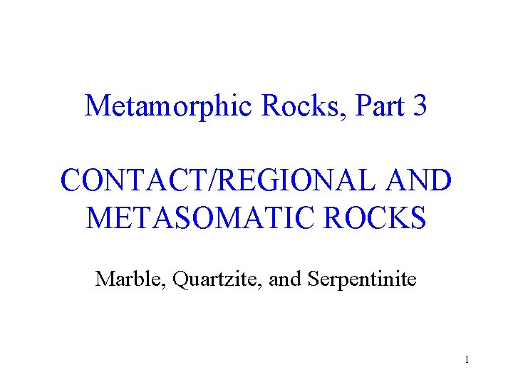 Metamorphic Rocks, Part 3 CONTACT/REGIONAL AND METASOMATIC ROCKS Marble, Quartzite, and Serpentinite 1 