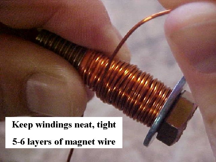 Keep windings neat, tight 5 -6 layers of magnet wire 