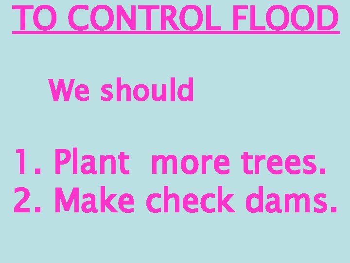 TO CONTROL FLOOD We should 1. Plant more trees. 2. Make check dams. 