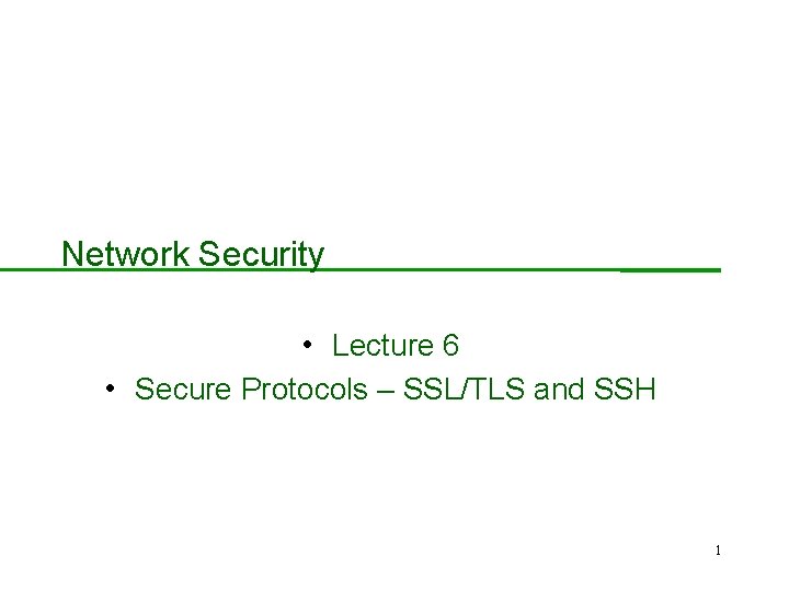 Network Security • Lecture 6 • Secure Protocols – SSL/TLS and SSH 1 