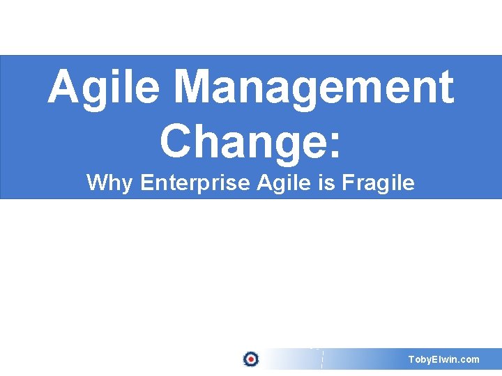 Agile Management Change: Why Enterprise Agile is Fragile Toby. Elwin. com 