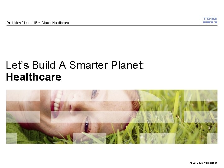 Dr. Ulrich Pluta - IBM Global Healthcare Let’s Build A Smarter Planet: Healthcare ©