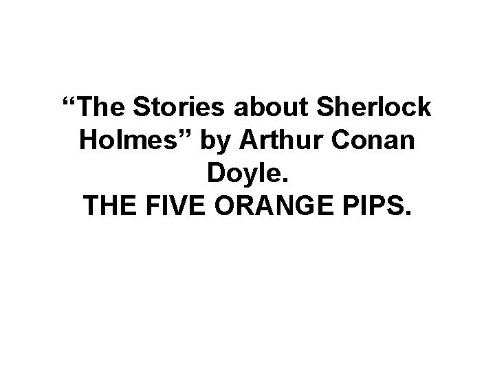 “The Stories about Sherlock Holmes” by Arthur Conan Doyle. THE FIVE ORANGE PIPS. 