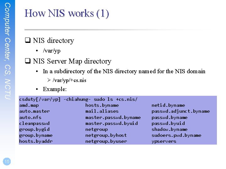 Computer Center, CS, NCTU 15 How NIS works (1) q NIS directory • /var/yp