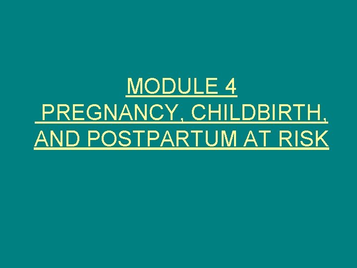 MODULE 4 PREGNANCY, CHILDBIRTH, AND POSTPARTUM AT RISK 
