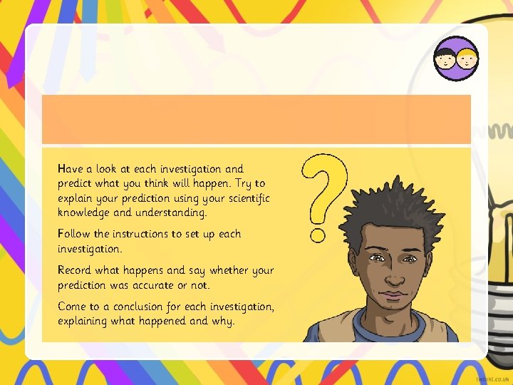 Have a look at each investigation and predict what you think will happen. Try