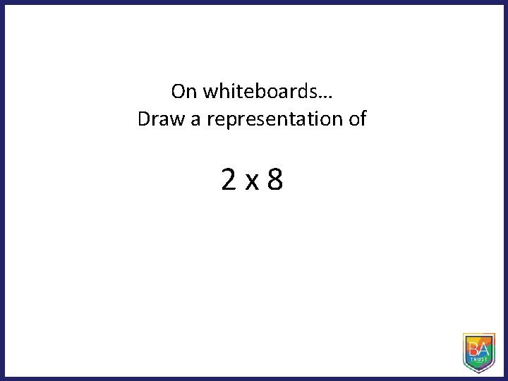 On whiteboards… Draw a representation of 2 x 8 