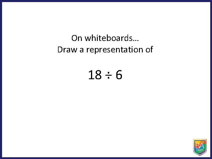 On whiteboards… Draw a representation of 18 ÷ 6 