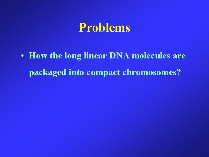 Problems • How the long linear DNA molecules are packaged into compact chromosomes? 