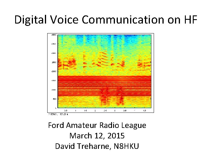 Digital Voice Communication on HF Ford Amateur Radio League March 12, 2015 David Treharne, Digital Voice Communication on HF Ford Amateur Radio League March 12, 2015 David Treharne,