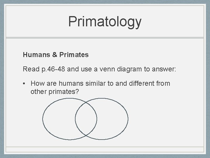 Primatology Humans & Primates Read p. 46 -48 and use a venn diagram to