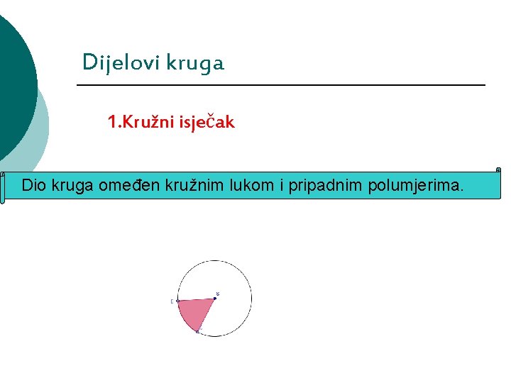 Dijelovi kruga 1. Kružni isječak Dio kruga omeđen kružnim lukom i pripadnim polumjerima. 