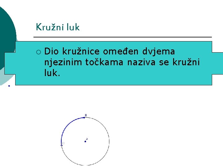 Kružni luk ¡ Dio kružnice omeđen dvjema njezinim točkama naziva se kružni luk. Kružni luk ¡ Dio kružnice omeđen dvjema njezinim točkama naziva se kružni luk.