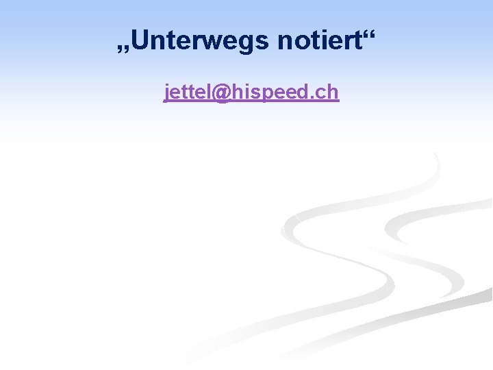 „Unterwegs notiert“ jettel@hispeed. ch 