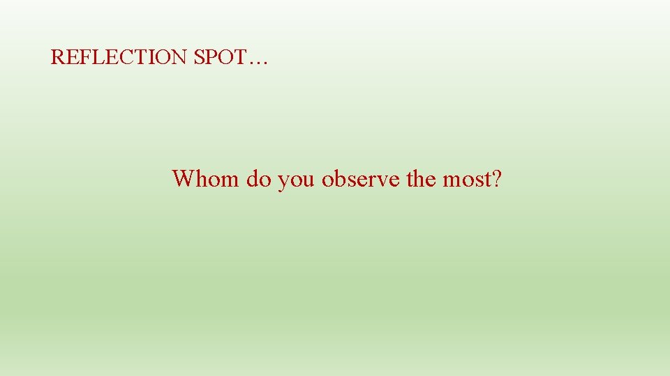 REFLECTION SPOT… Whom do you observe the most? 