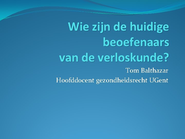 Wie zijn de huidige beoefenaars van de verloskunde? Tom Balthazar Hoofddocent gezondheidsrecht UGent 