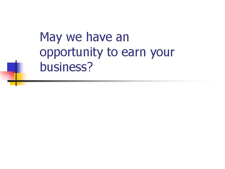 May we have an opportunity to earn your business? 