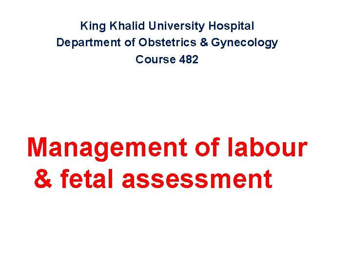 King Khalid University Hospital Department of Obstetrics & Gynecology Course 482 Management of labour