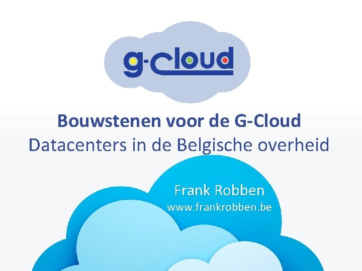 Bouwstenen voor de G-Cloud Datacenters in de Belgische overheid Frank Robben www. frankrobben. be