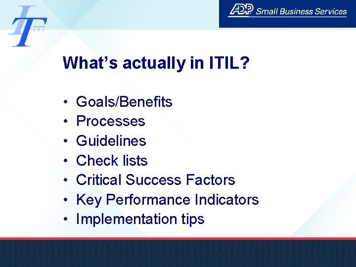 What’s actually in ITIL? • • Goals/Benefits Processes Guidelines Check lists Critical Success Factors