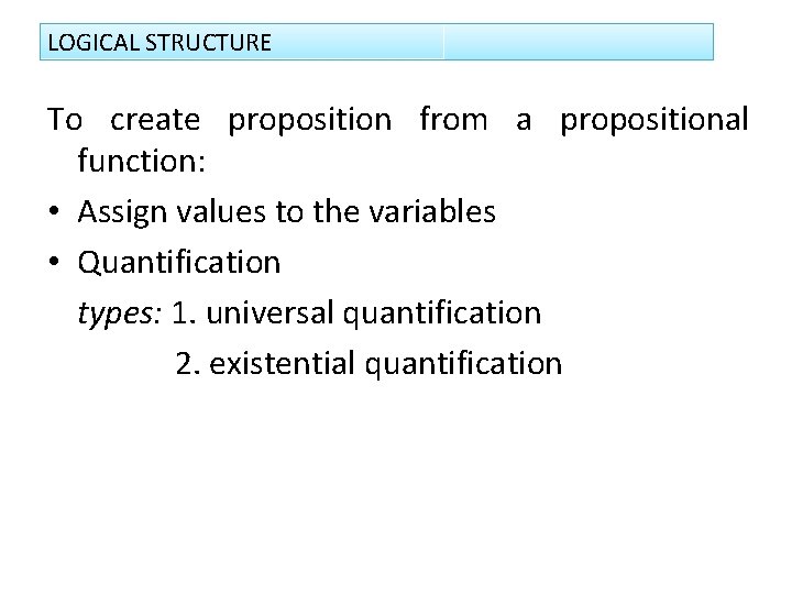 LOGICAL STRUCTURE To create proposition from a propositional function: • Assign values to the