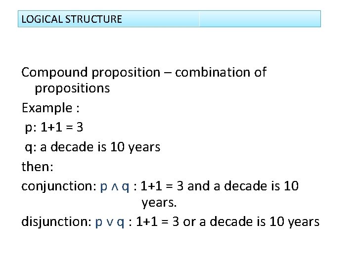 LOGICAL STRUCTURE Compound proposition – combination of propositions Example : p: 1+1 = 3