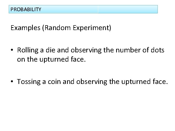 PROBABILITY Examples (Random Experiment) • Rolling a die and observing the number of dots