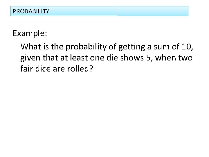 PROBABILITY Example: What is the probability of getting a sum of 10, given that