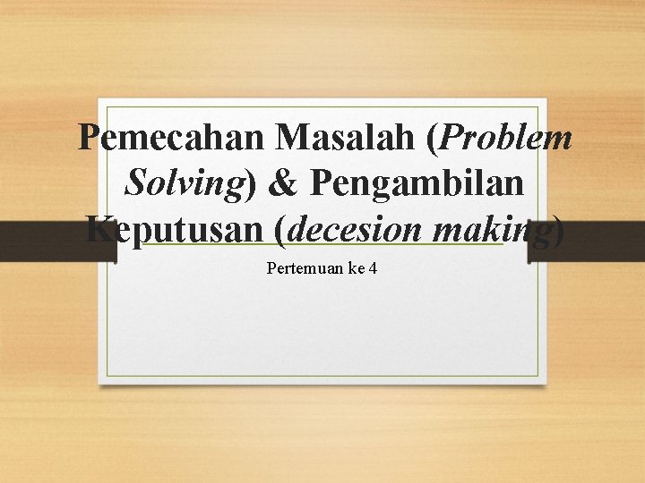 Pemecahan Masalah (Problem Solving) & Pengambilan Keputusan (decesion making) Pertemuan ke 4 