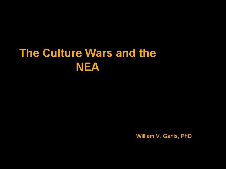 The Culture Wars and the NEA William V. Ganis, Ph. D The Culture Wars and the NEA William V. Ganis, Ph. D