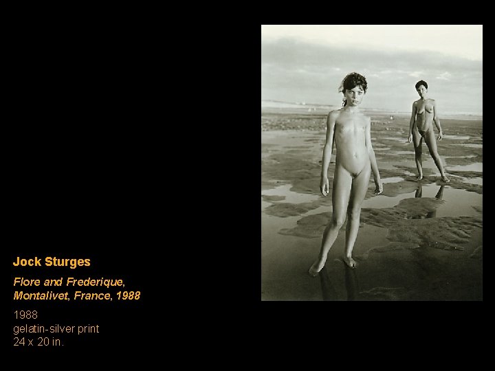 Jock Sturges Flore and Frederique, Montalivet, France, 1988 gelatin-silver print 24 x 20 in. Jock Sturges Flore and Frederique, Montalivet, France, 1988 gelatin-silver print 24 x 20 in.
