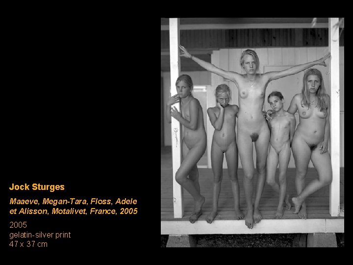 Jock Sturges Maaeve, Megan-Tara, Floss, Adele et Alisson, Motalivet, France, 2005 gelatin-silver print 47 Jock Sturges Maaeve, Megan-Tara, Floss, Adele et Alisson, Motalivet, France, 2005 gelatin-silver print 47