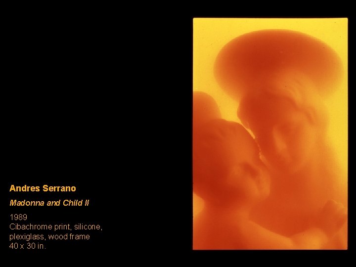 Andres Serrano Madonna and Child II 1989 Cibachrome print, silicone, plexiglass, wood frame 40 Andres Serrano Madonna and Child II 1989 Cibachrome print, silicone, plexiglass, wood frame 40