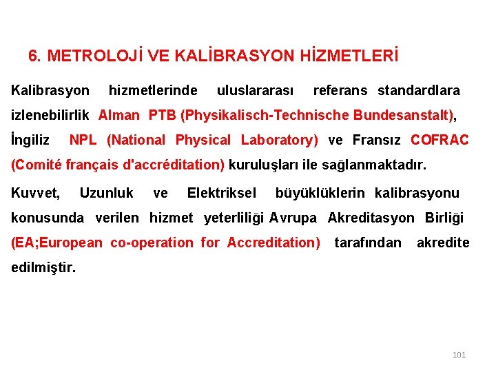 6. METROLOJİ VE KALİBRASYON HİZMETLERİ Kalibrasyon hizmetlerinde uluslararası referans standardlara izlenebilirlik Alman PTB (Physikalisch-Technische 6. METROLOJİ VE KALİBRASYON HİZMETLERİ Kalibrasyon hizmetlerinde uluslararası referans standardlara izlenebilirlik Alman PTB (Physikalisch-Technische