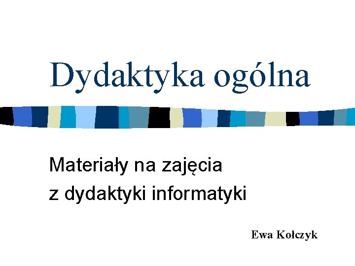 Dydaktyka ogólna Materiały na zajęcia z dydaktyki informatyki Ewa Kołczyk 