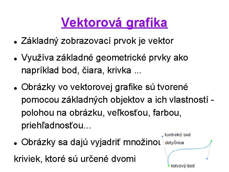 Vektorová grafika Základný zobrazovací prvok je vektor Využíva základné geometrické prvky ako napríklad bod,